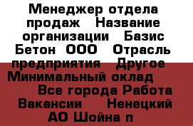 Менеджер отдела продаж › Название организации ­ Базис-Бетон, ООО › Отрасль предприятия ­ Другое › Минимальный оклад ­ 20 000 - Все города Работа » Вакансии   . Ненецкий АО,Шойна п.